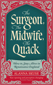The Surgeon, The Midwife, The Quack (How to Stay Alive in Renaissance England) by Alanna Skuse, 9781836430773