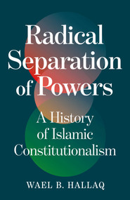 Radical Separation of Powers (A History of Islamic Constitutionalism) by Wael Hallaq, 9781836431176
