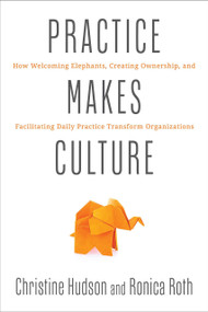 Practice Makes Culture (How Welcoming Elephants, Creating Ownership, and Facilitating Daily Practice Transform Organizations) by Christine Hudson, Ronica Roth, 9781966280200