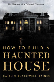 How to Build a Haunted House (The History of a Cultural Obsession) by Caitlin Blackwell Baines, 9798897100781