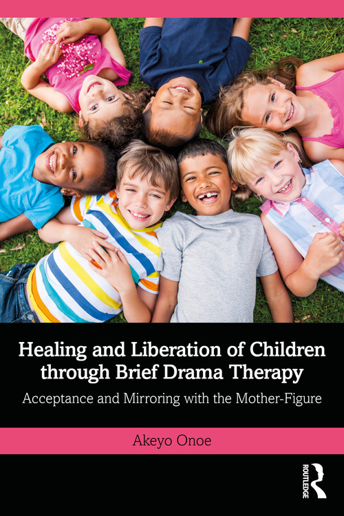 Healing and Liberation of Children through Brief Drama Therapy (Acceptance and Mirroring with the Mother-Figure) by Akeyo Onoe, 9781032932453
