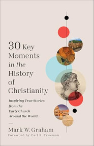 30 Key Moments in the History of Christianity (Inspiring True Stories from the Early Church Around the World) by Mark W. Graham, Carl Trueman, 9781540905017