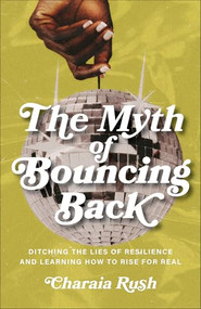 The Myth of Bouncing Back (Ditching the Lies of Resilience and Learning How to Rise for Real) by Charaia Rush, 9781540903440
