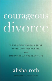 Courageous Divorce (A Christian Woman's Guide to Healing, Rebuilding, and Embracing an Abundant Life) by Alisha Roth, Julie Bogart, 9780800746971