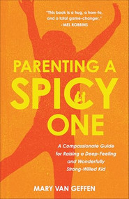 Parenting a Spicy One (A Compassionate Guide for Raising a Deep-Feeling and Wonderfully Strong-Willed Kid) by Mary Van Geffen, 9781540905031