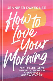 How to Love Your Morning (Faith-Filled Habits to Build a Life of Joy and Purpose One Day at a Time) by Jennifer Dukes Lee, 9780764245527