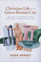 Christian Life in the Greco-Roman City (The Civic and Architectural Contexts of Early Christianity) by Jason Borges, David A. deSilva, 9781540968852