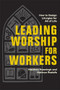 Leading Worship for Workers (How to Design Liturgies for All of Life) by Matthew Kaemingk, Kathryn Roelofs, 9781540969842