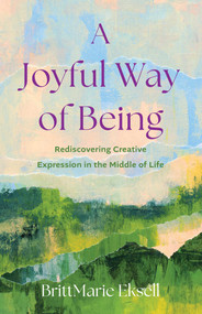 A Joyful Way of Being (Rediscovering Creative Expression in the Middle of Life) by BrittMarie Eksell, 9798896361060