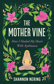 The Mother Vine (How I Healed my Heart with Ayahuasca) by Shannon Nering, 9798896361244