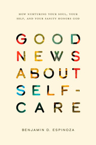Good News About Self-Care (How Nurturing Your Soul, Your Self, and Your Sanity Honors God) by Benjamin D. Espinoza, 9781641589802