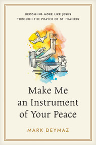 Make Me an Instrument of Your Peace (Becoming More like Jesus Through the Prayer of St. Francis) by Mark DeYmaz, 9798898020170