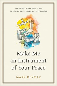 Make Me an Instrument of Your Peace (Becoming More like Jesus Through the Prayer of St. Francis) by Mark DeYmaz, 9798898020170