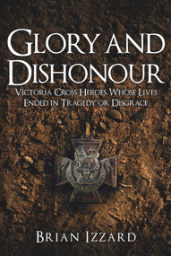 Glory and Dishonour (Victoria Cross Heroes Whose Lives Ended in Tragedy or Disgrace) by Brian Izzard, 9781445676487
