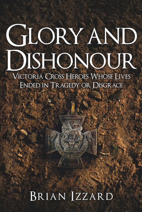 Glory and Dishonour (Victoria Cross Heroes Whose Lives Ended in Tragedy or Disgrace) by Brian Izzard, 9781445676487