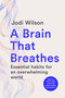 A Brain That Breathes (Essential Habits for an Overwhelming World | What our brains really need to be happy, healthy and productive) by Jodi Wilson, 9781761500800