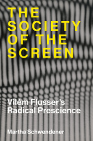The Society of the Screen (Vilém Flusser's Radical Prescience) by Martha Schwendener, 9780262051224