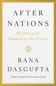 After Nations (The Making and Unmaking of a World Order) by Rana Dasgupta, 9780399563676