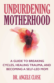 Unburdening Motherhood (A Guide to Breaking Cycles, Healing Trauma, and Becoming a Self-Led Mom) by Angele Close, 9780757325571
