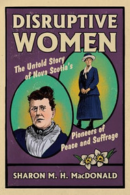 Disruptive Women (The Untold Story of Nova Scotia's Pioneers of Peace and Suffrage) by Sharon M. H. MacDonald, 9781774714331