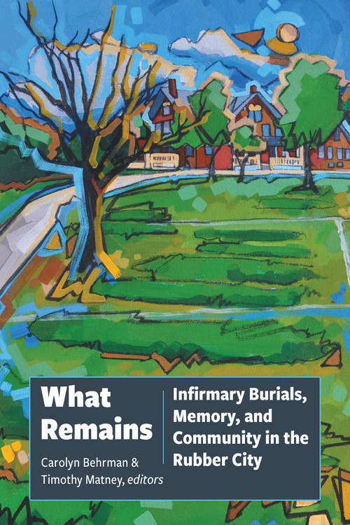 What Remains (Infirmary Burials, Memory, and Community in the Rubber City) by Carolyn Behrman, Timothy Matney, 9781629222943