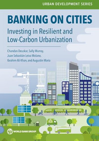 Banking on Cities (Investing in Resilient and Low-Carbon Urbanization) by Chandan Deuskar, Sally Murray, Juan Sebastian Leiva Molano, Ibrahim Ali Khan, Augustin Maria, 9781464822223