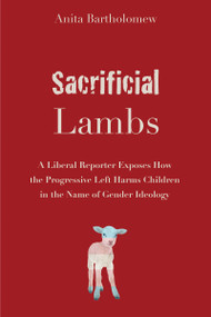 Sacrificial Lambs (A Liberal Reporter Exposes How the Progressive Left Harms Children in the Name of Gender Ideology) by Anita Bartholomew, 9781634312745
