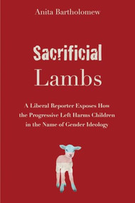 Sacrificial Lambs (A Liberal Reporter Exposes How the Progressive Left Harms Children in the Name of Gender Ideology) by Anita Bartholomew, 9781634312745