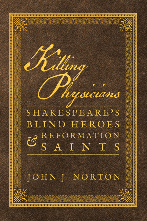 Killing Physicians (Shakespeare's Blind Heroes and Reformation Saints) by John J. Norton, 9781945978494