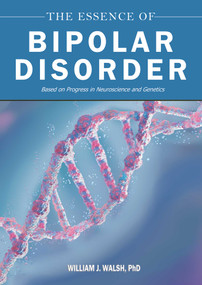 The Essence of Bipolar Disorder (Based on Progress in Neuroscience and Genetics) by William J. Walsh, 9781510785977