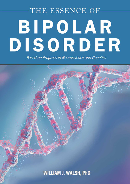 The Essence of Bipolar Disorder (Based on Progress in Neuroscience and Genetics) by William J. Walsh, 9781510785977
