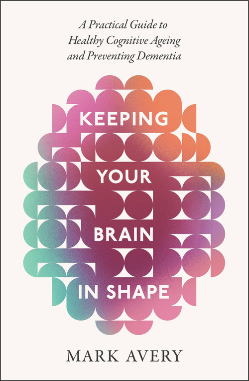 Keeping Your Brain in Shape (A Practical Guide to Healthy Cognitive Ageing and Preventing Dementia) by Mark Avery, 9781408783276