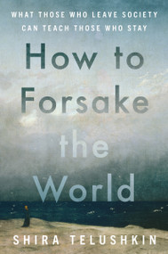 How to Forsake the World (What Those Who Leave Society Can Teach Those Who Stay) by Shira Telushkin, 9780063385627
