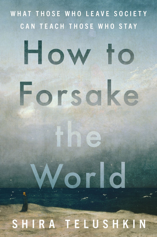 How to Forsake the World (What Those Who Leave Society Can Teach Those Who Stay) by Shira Telushkin, 9780063385627