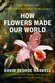 How Flowers Made Our World (The Story of Nature's Revolutionaries) by David George Haskell, 9780593834961