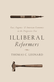 Illiberal Reformers (Race, Eugenics, and American Economics in the Progressive Era) by Thomas C. Leonard, 9780691175867