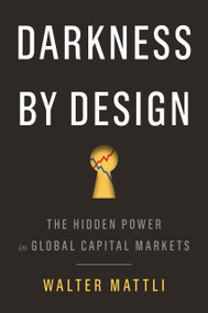 Darkness by Design (The Hidden Power in Global Capital Markets) by Walter Mattli, 9780691216867