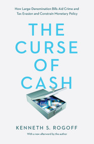 The Curse of Cash (How Large-Denomination Bills Aid Crime and Tax Evasion and Constrain Monetary Policy) by Kenneth S. Rogoff, Kenneth S. Rogoff, 9780691178363