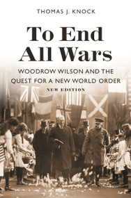 To End All Wars, New Edition (Woodrow Wilson and the Quest for a New World Order) by Thomas J. Knock, Thomas J. Knock, 9780691191614