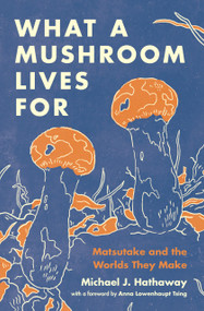 What a Mushroom Lives For (Matsutake and the Worlds They Make) by Michael J. Hathaway, 9780691225906