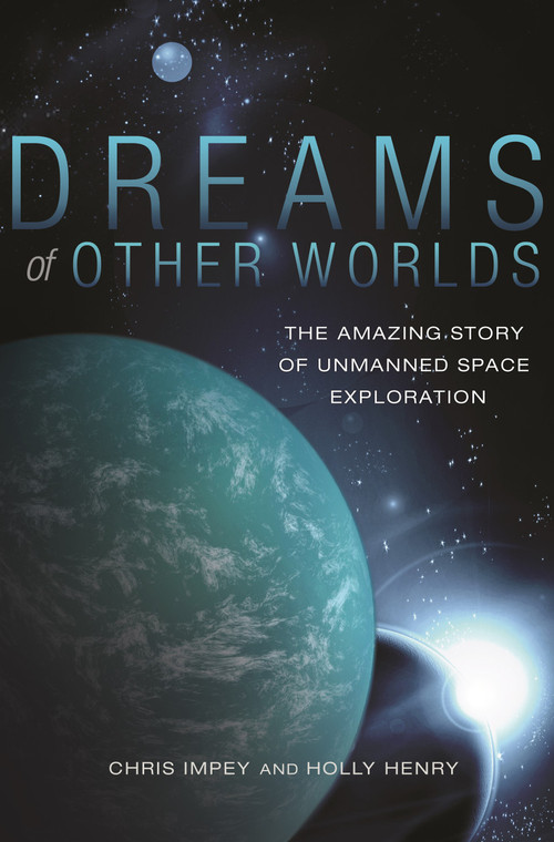 Dreams of Other Worlds (The Amazing Story of Unmanned Space Exploration - Revised and Updated Edition) by Christopher Impey, Holly Henry, 9780691169224