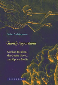 Ghostly Apparitions (German Idealism, the Gothic Novel, and Optical Media) by Stefan Andriopoulos, 9781935408352