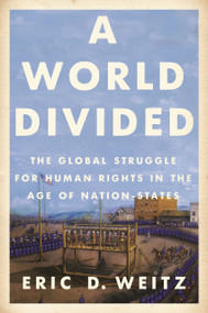 A World Divided (The Global Struggle for Human Rights in the Age of Nation-States) by Eric D. Weitz, 9780691205144
