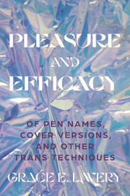Pleasure and Efficacy (Of Pen Names, Cover Versions, and Other Trans Techniques) by Grace Elisabeth Lavery, 9780691243931