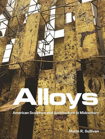 Alloys (American Sculpture and Architecture at Midcentury) by Marin R. Sullivan, 9780691215778