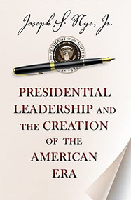 Presidential Leadership and the Creation of the American Era by Joseph S. Nye Jr., 9780691163604