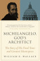 Michelangelo, God's Architect (The Story of His Final Years and Greatest Masterpiece) by William E. Wallace, 9780691212753