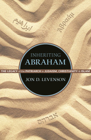 Inheriting Abraham (The Legacy of the Patriarch in Judaism, Christianity, and Islam) by Jon D. Levenson, 9780691163550