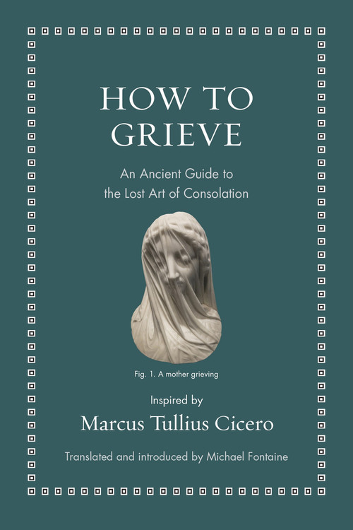 How to Grieve (An Ancient Guide to the Lost Art of Consolation) by Marcus Tullius Cicero, Michael Fontaine, 9780691220321