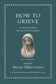 How to Grieve (An Ancient Guide to the Lost Art of Consolation) by Marcus Tullius Cicero, Michael Fontaine, 9780691220321